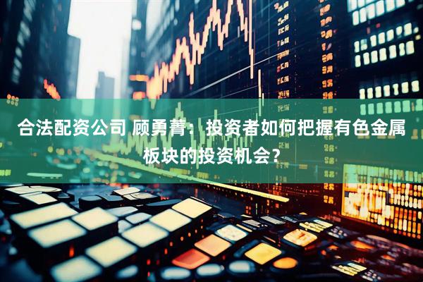 合法配资公司 顾勇菁：投资者如何把握有色金属板块的投资机会？
