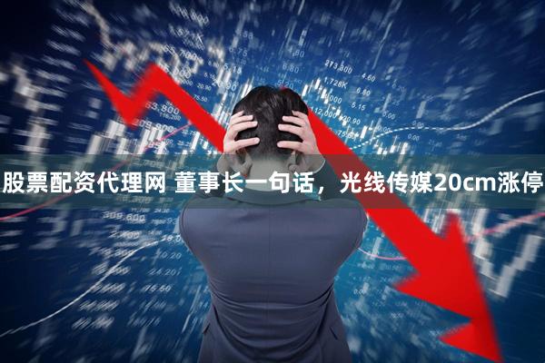 股票配资代理网 董事长一句话，光线传媒20cm涨停