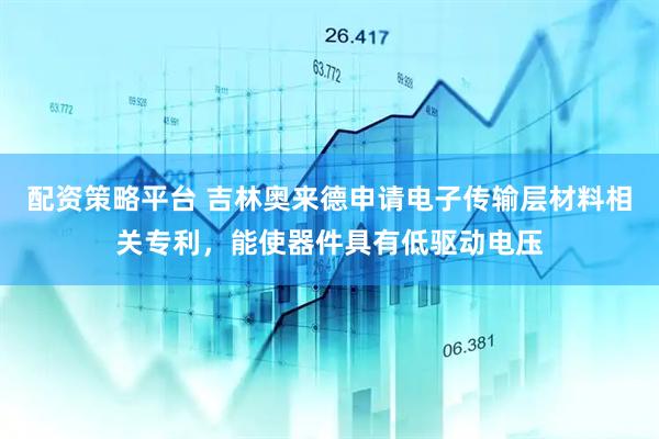 配资策略平台 吉林奥来德申请电子传输层材料相关专利，能使器件具有低驱动电压