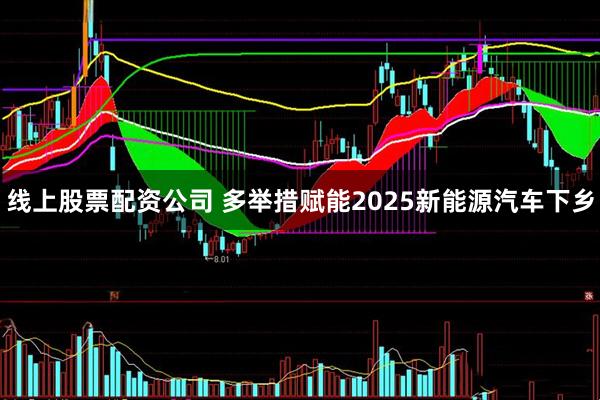 线上股票配资公司 多举措赋能2025新能源汽车下乡