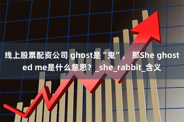 线上股票配资公司 ghost是“鬼”， 那She ghosted me是什么意思？_she_rabbit_含义
