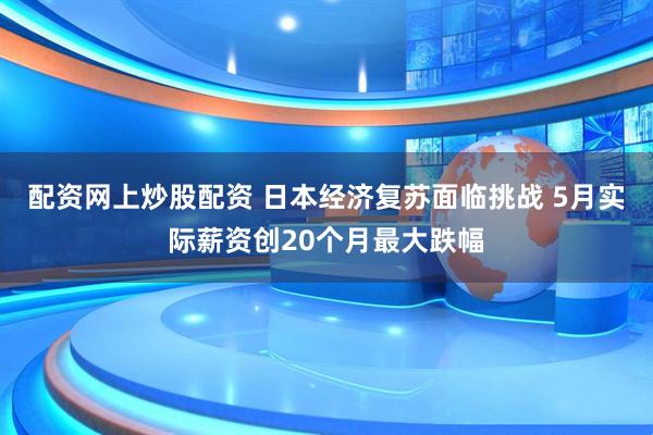 配资网上炒股配资 日本经济复苏面临挑战 5月实际薪资创20个月最大跌幅