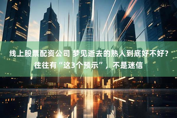 线上股票配资公司 梦见逝去的熟人到底好不好？往往有“这3个预示”，不是迷信