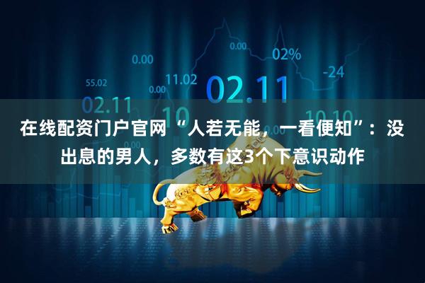 在线配资门户官网 “人若无能，一看便知”：没出息的男人，多数有这3个下意识动作