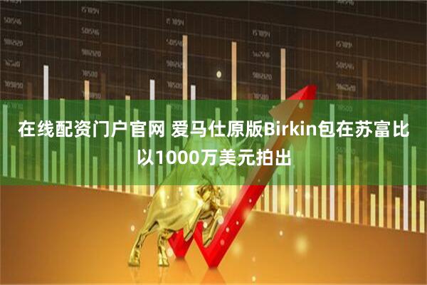 在线配资门户官网 爱马仕原版Birkin包在苏富比以1000万美元拍出