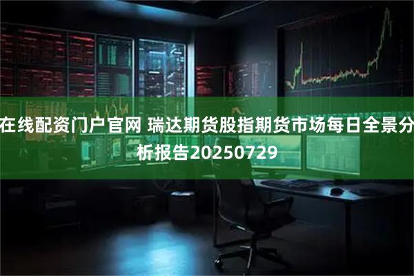 在线配资门户官网 瑞达期货股指期货市场每日全景分析报告20250729