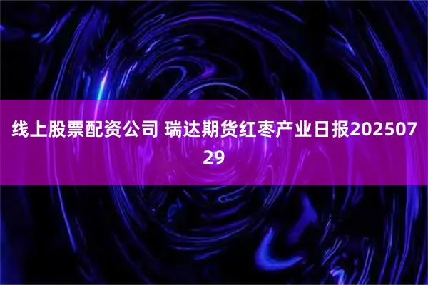 线上股票配资公司 瑞达期货红枣产业日报20250729