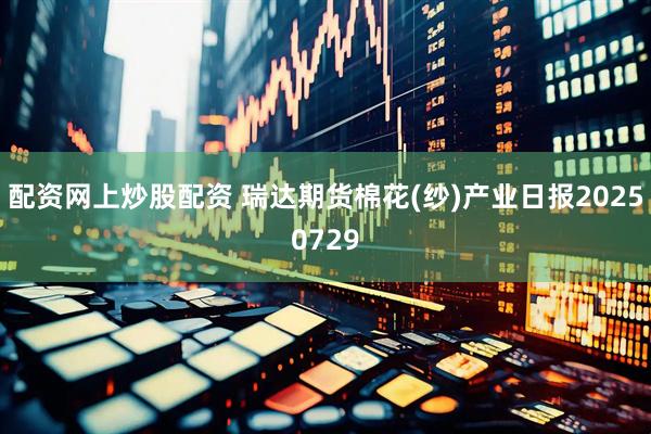 配资网上炒股配资 瑞达期货棉花(纱)产业日报20250729