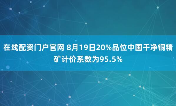 在线配资门户官网 8月19日20%品位中国干净铜精矿计价系数为95.5%