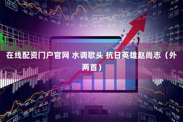 在线配资门户官网 水调歌头 抗日英雄赵尚志（外两首）