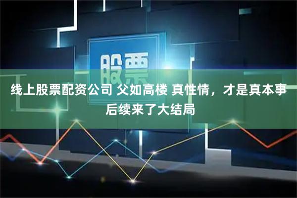 线上股票配资公司 父如高楼 真性情，才是真本事 后续来了大结局