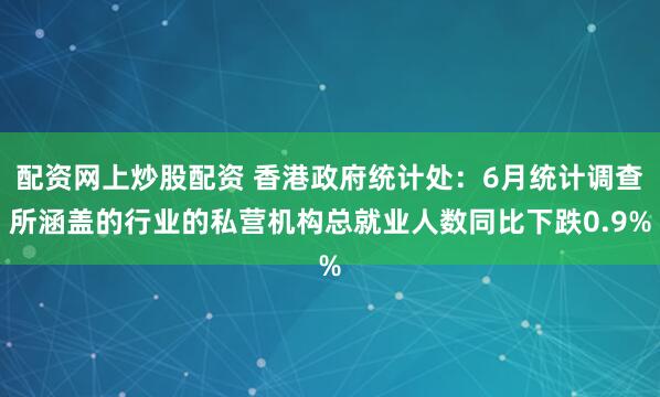 配资网上炒股配资 香港政府统计处：6月统计调查所涵盖的行业的私营机构总就业人数同比下跌0.9%