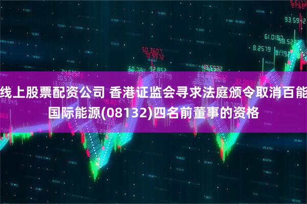 线上股票配资公司 香港证监会寻求法庭颁令取消百能国际能源(08132)四名前董事的资格