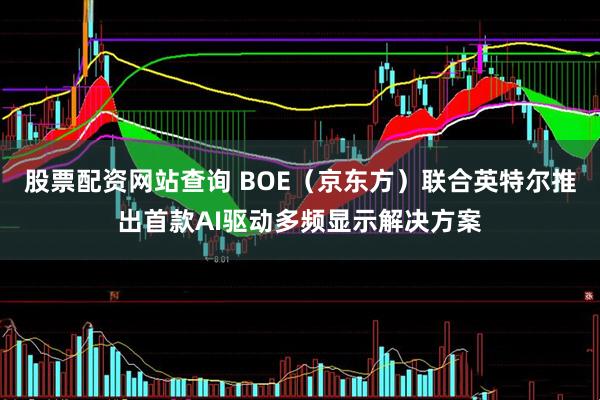 股票配资网站查询 BOE（京东方）联合英特尔推出首款AI驱动多频显示解决方案
