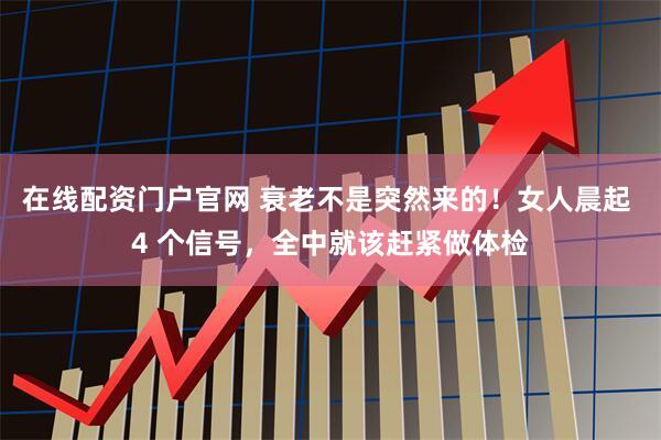 在线配资门户官网 衰老不是突然来的！女人晨起 4 个信号，全中就该赶紧做体检