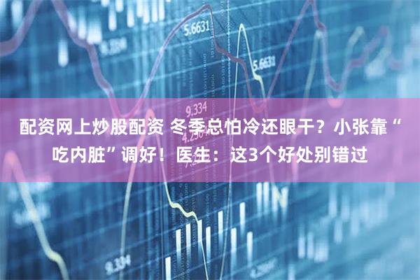 配资网上炒股配资 冬季总怕冷还眼干？小张靠“吃内脏”调好！医生：这3个好处别错过
