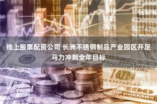 线上股票配资公司 长洲不锈钢制品产业园区开足马力冲刺全年目标