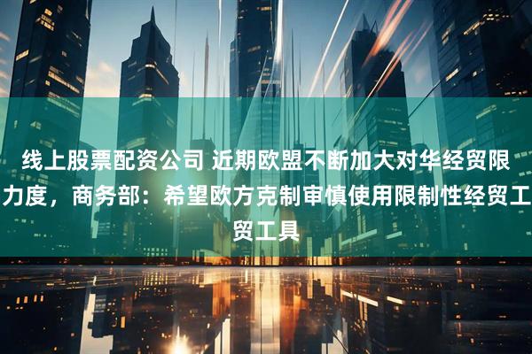 线上股票配资公司 近期欧盟不断加大对华经贸限制力度，商务部：希望欧方克制审慎使用限制性经贸工具