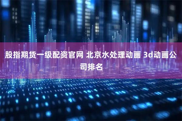 股指期货一级配资官网 北京水处理动画 3d动画公司排名